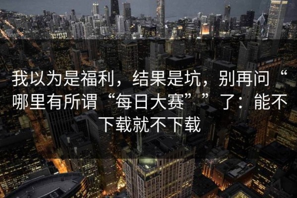 我以为是福利，结果是坑，别再问“哪里有所谓“每日大赛””了：能不下载就不下载