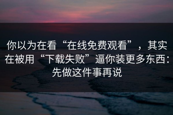 你以为在看“在线免费观看”，其实在被用“下载失败”逼你装更多东西：先做这件事再说