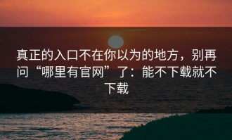 真正的入口不在你以为的地方，别再问“哪里有官网”了：能不下载就不下载