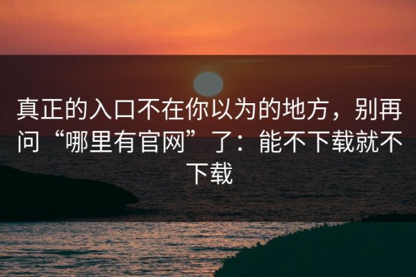 真正的入口不在你以为的地方，别再问“哪里有官网”了：能不下载就不下载