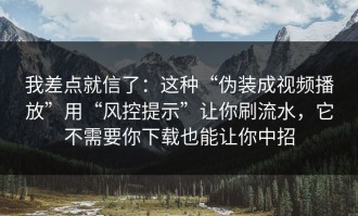 我差点就信了：这种“伪装成视频播放”用“风控提示”让你刷流水，它不需要你下载也能让你中招