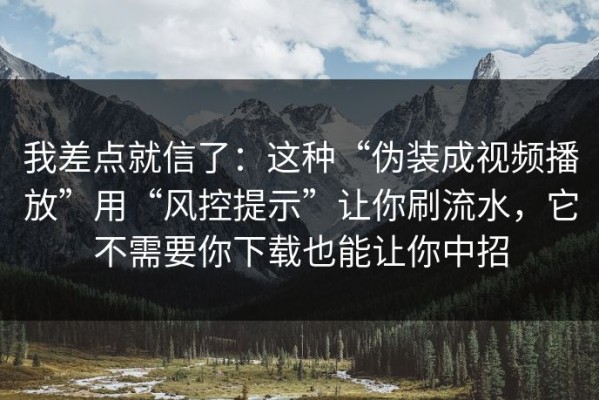 我差点就信了：这种“伪装成视频播放”用“风控提示”让你刷流水，它不需要你下载也能让你中招