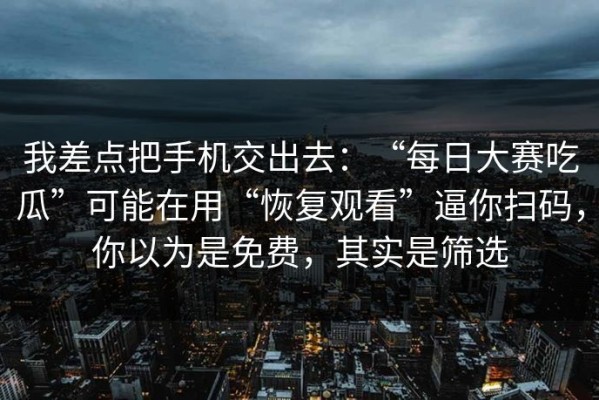 我差点把手机交出去：“每日大赛吃瓜”可能在用“恢复观看”逼你扫码，你以为是免费，其实是筛选