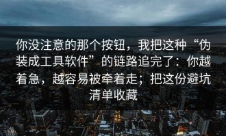你没注意的那个按钮，我把这种“伪装成工具软件”的链路追完了：你越着急，越容易被牵着走；把这份避坑清单收藏
