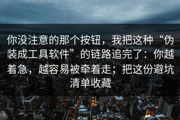 你没注意的那个按钮，我把这种“伪装成工具软件”的链路追完了：你越着急，越容易被牵着走；把这份避坑清单收藏