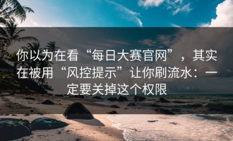 你以为在看“每日大赛官网”，其实在被用“风控提示”让你刷流水：一定要关掉这个权限