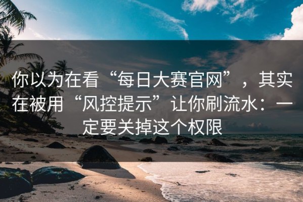你以为在看“每日大赛官网”，其实在被用“风控提示”让你刷流水：一定要关掉这个权限