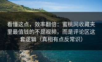看懂这点，效率翻倍：蜜桃网收藏夹里最值钱的不是视频，而是评论区这套逻辑（真相有点反常识）