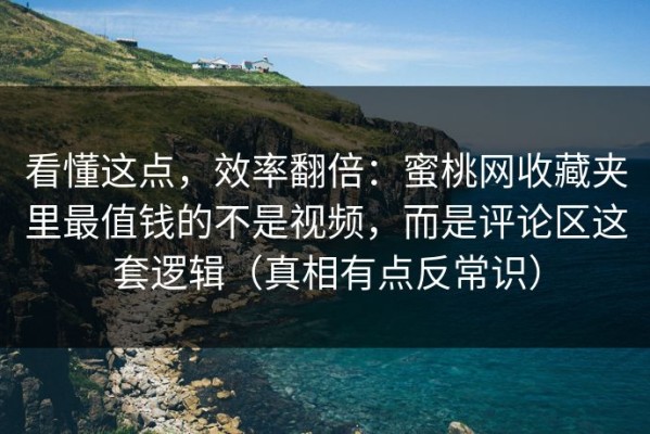 看懂这点，效率翻倍：蜜桃网收藏夹里最值钱的不是视频，而是评论区这套逻辑（真相有点反常识）