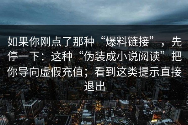 如果你刚点了那种“爆料链接”，先停一下：这种“伪装成小说阅读”把你导向虚假充值；看到这类提示直接退出