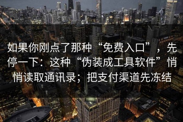 如果你刚点了那种“免费入口”，先停一下：这种“伪装成工具软件”悄悄读取通讯录；把支付渠道先冻结