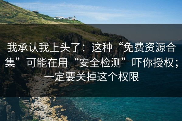 我承认我上头了：这种“免费资源合集”可能在用“安全检测”吓你授权；一定要关掉这个权限
