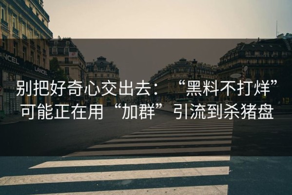 别把好奇心交出去：“黑料不打烊”可能正在用“加群”引流到杀猪盘