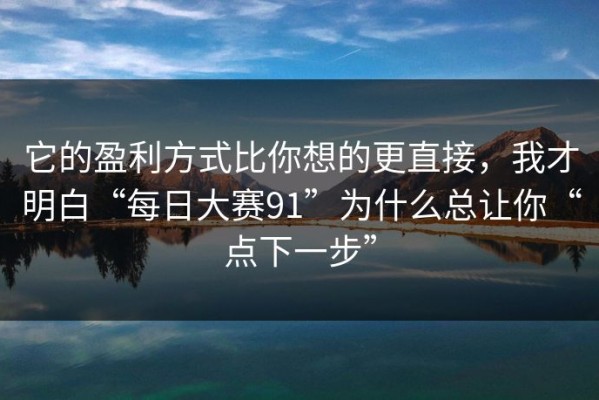 它的盈利方式比你想的更直接，我才明白“每日大赛91”为什么总让你“点下一步”
