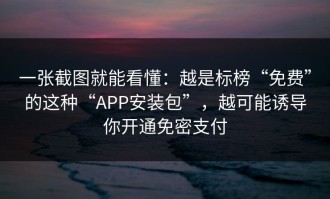 一张截图就能看懂：越是标榜“免费”的这种“APP安装包”，越可能诱导你开通免密支付