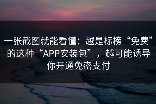 一张截图就能看懂：越是标榜“免费”的这种“APP安装包”，越可能诱导你开通免密支付