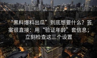 “黑料爆料出瓜”到底想要什么？答案很直接：用“验证年龄”套信息；立刻检查这三个设置