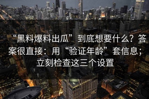 “黑料爆料出瓜”到底想要什么？答案很直接：用“验证年龄”套信息；立刻检查这三个设置