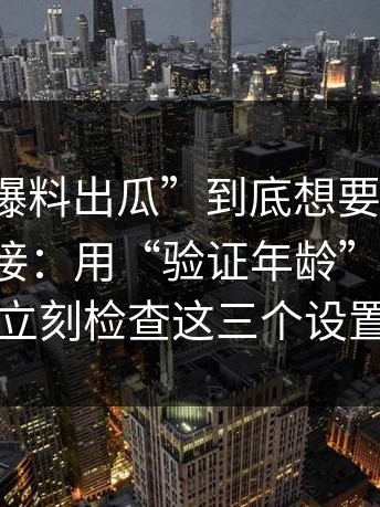 “黑料爆料出瓜”到底想要什么？答案很直接：用“验证年龄”套信息；立刻检查这三个设置