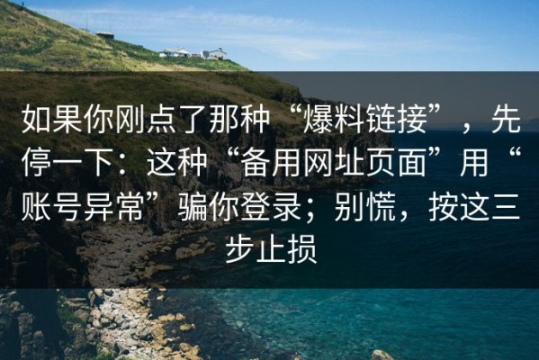 如果你刚点了那种“爆料链接”，先停一下：这种“备用网址页面”用“账号异常”骗你登录；别慌，按这三步止损