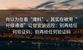 你以为在看“爆料”，其实在被用“升级通道”让你安装远控：别再给任何验证码；别再给任何验证码