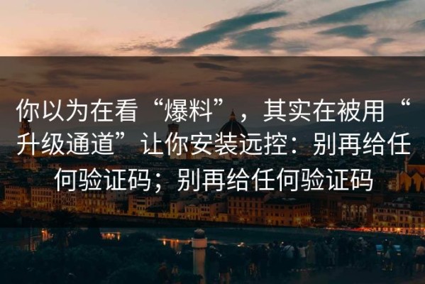 你以为在看“爆料”，其实在被用“升级通道”让你安装远控：别再给任何验证码；别再给任何验证码