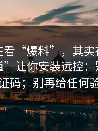 你以为在看“爆料”，其实在被用“升级通道”让你安装远控：别再给任何验证码；别再给任何验证码