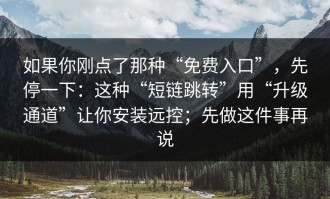 如果你刚点了那种“免费入口”，先停一下：这种“短链跳转”用“升级通道”让你安装远控；先做这件事再说