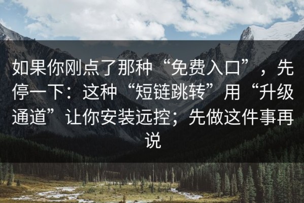如果你刚点了那种“免费入口”，先停一下：这种“短链跳转”用“升级通道”让你安装远控；先做这件事再说
