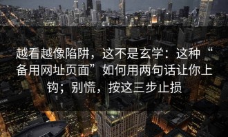 越看越像陷阱，这不是玄学：这种“备用网址页面”如何用两句话让你上钩；别慌，按这三步止损