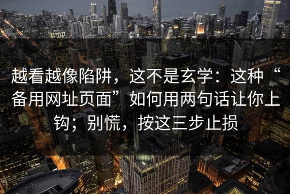 越看越像陷阱，这不是玄学：这种“备用网址页面”如何用两句话让你上钩；别慌，按这三步止损