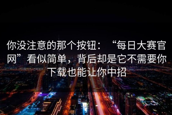 你没注意的那个按钮：“每日大赛官网”看似简单，背后却是它不需要你下载也能让你中招