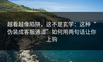 越看越像陷阱，这不是玄学：这种“伪装成客服通道”如何用两句话让你上钩