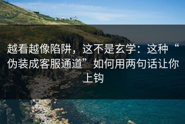 越看越像陷阱，这不是玄学：这种“伪装成客服通道”如何用两句话让你上钩