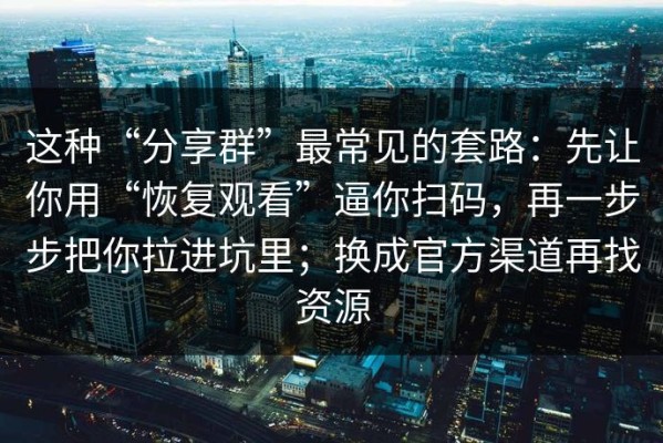 这种“分享群”最常见的套路：先让你用“恢复观看”逼你扫码，再一步步把你拉进坑里；换成官方渠道再找资源