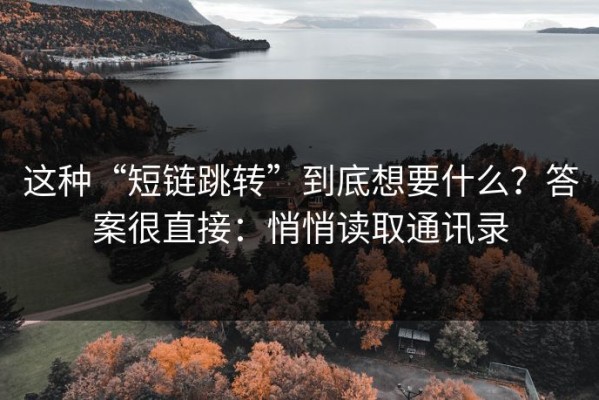 这种“短链跳转”到底想要什么？答案很直接：悄悄读取通讯录