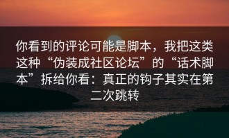 你看到的评论可能是脚本，我把这类这种“伪装成社区论坛”的“话术脚本”拆给你看：真正的钩子其实在第二次跳转