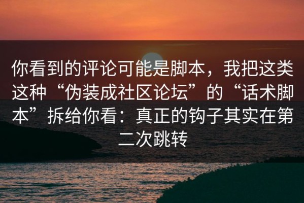 你看到的评论可能是脚本，我把这类这种“伪装成社区论坛”的“话术脚本”拆给你看：真正的钩子其实在第二次跳转