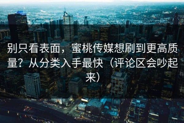 别只看表面，蜜桃传媒想刷到更高质量？从分类入手最快（评论区会吵起来）