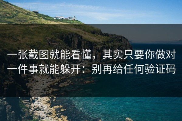 一张截图就能看懂，其实只要你做对一件事就能躲开：别再给任何验证码