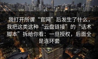 我打开所谓“官网”后发生了什么，我把这类这种“云盘链接”的“话术脚本”拆给你看：一旦授权，后面全是连环套