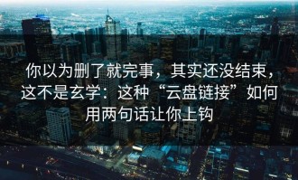 你以为删了就完事，其实还没结束，这不是玄学：这种“云盘链接”如何用两句话让你上钩