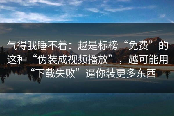 气得我睡不着：越是标榜“免费”的这种“伪装成视频播放”，越可能用“下载失败”逼你装更多东西