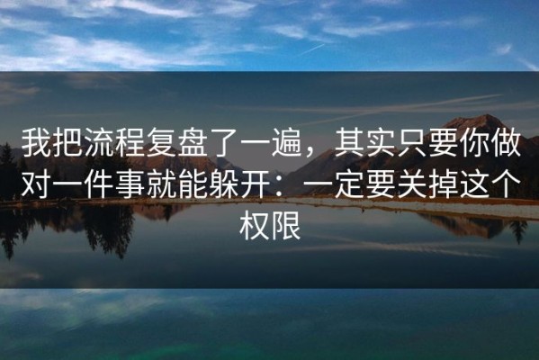 我把流程复盘了一遍，其实只要你做对一件事就能躲开：一定要关掉这个权限