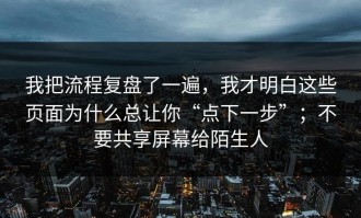 我把流程复盘了一遍，我才明白这些页面为什么总让你“点下一步”；不要共享屏幕给陌生人