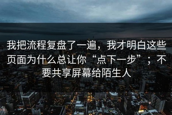 我把流程复盘了一遍，我才明白这些页面为什么总让你“点下一步”；不要共享屏幕给陌生人