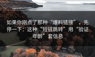 如果你刚点了那种“爆料链接”，先停一下：这种“短链跳转”用“验证年龄”套信息