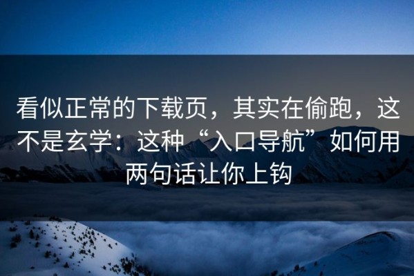 看似正常的下载页，其实在偷跑，这不是玄学：这种“入口导航”如何用两句话让你上钩