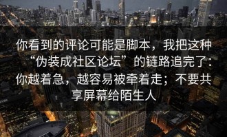 你看到的评论可能是脚本，我把这种“伪装成社区论坛”的链路追完了：你越着急，越容易被牵着走；不要共享屏幕给陌生人