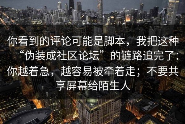 你看到的评论可能是脚本，我把这种“伪装成社区论坛”的链路追完了：你越着急，越容易被牵着走；不要共享屏幕给陌生人